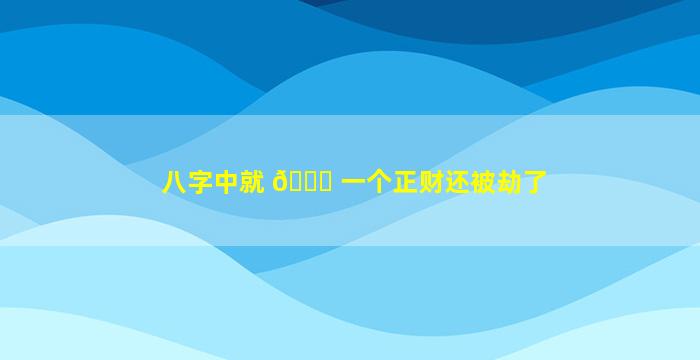 八字中就 🐒 一个正财还被劫了